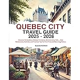 Quebec City Travel Guide 2025 - 2026: Discover Old Quebec, Château Frontenac, Montmorency Falls..., Best Restaurants, Festivals, and Practical Tips for First-Time and Returning Visitors