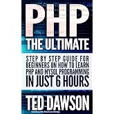 PHP: The Ultimate Step by Step guide for beginners on how to learn PHP and MYSQL programming in just 6 hours