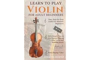Learn to Play Violin for Adult Beginners: Easy Step-By-Step Guide For Absolute Beginners With Simple Tips To Get Started Playing The Violin And Reading Music