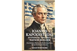 Ioannis Kapodistrias: Statesman, Diplomat, Nation Builder: From European Diplomacy to Revolutionary Greece, The Life That Sha