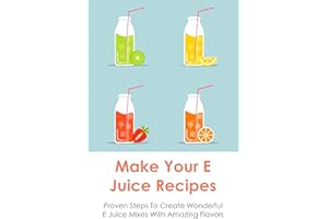 Make Your E Juice Recipes: Proven Steps To Create Wonderful E Juice Mixes With Amazing Flavors: Vaping Juice