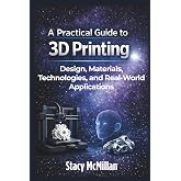 A Practical Guide to 3D Printing: Design, Materials, Technologies, and Real-World Applications (From Setup to Mastery)