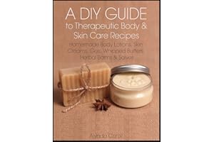 A DIY Guide to Therapeutic Body and Skin Care Recipes: Homemade Body Lotions, Skin Creams, Whipped Butters, and Herbal Balms 