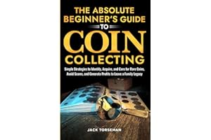 The Absolute Beginners Guide to Coin Collecting: Simple Strategies to Identify, Acquire, and Care for Rare Coins, Avoid Scams, and Generate Profits to Leave a Family Legacy
