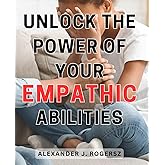 Unlock the Power of Your Empathic Abilities: Discover the Secrets to Harnessing and Maximizing Your Innate Empathic Gifts for