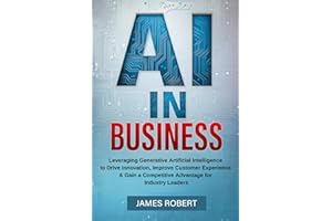 AI IN BUSINESS: Leveraging Generative Artificial Intelligence to Drive Innovation, Improve Customer Experience & Gain a Competitive Advantage for Industry Leaders