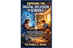 EXPOSING THE DIGITAL DELUSION IN SCHOOLS: Rethinking Teaching Methods, Learning, and Student Growth and Discovering What Trul