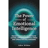 The Power of Emotional Intelligence: Proven Strategies to Cultivate Lasting Confidence, Reduce Stress and Strengthen Relationships
