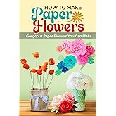 How To Make Paper Flowers: Gorgeous Paper Flowers You Can Make: Stunning DIY Paper Flowers