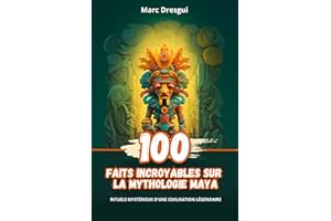 100 Faits Incroyables sur la Mythologie Maya: Rituels Mystérieux d'une Civilisation Légendaire