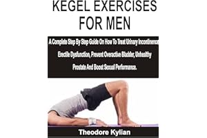 KEGEL EXERCISES FOR MEN: A Complete Step By Step Guide On How To Treat Urinary Incontinence, Erectile Dysfunction, Prevent Ov