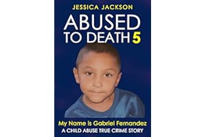 ABUSED TO DEATH 5 – MY NAME IS GABRIEL FERNANDEZ: Child Abuse True Crime Biography – the boy behind the headlines