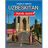 Uzbekistan Travel Guide 2025/2026: Tashkent: The Capital City, Top attractions, Must-see landmarks, Cultural Experiences in Samarkand, ... and Guided Experiences, (NEW EDITION GUIDE)