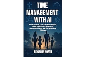 Time Management With AI: Work Smarter, Save 10+ Hours a Week, Boost Productivity with Smart Automation Tools, and Live a Life