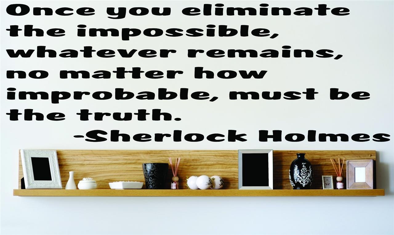 Once you eliminate the impossible whatever remains no matter how improbable must be the truth. - Sherlock Holmes Saying Inspirational Life Quote Wall Decal Vinyl Peel & Stick Sticker Graphic Design Home Decor Living Room Bedroom Bathroom Lettering Detail Picture Art - Size : 16 Inches X 40 Inches - 22 Colors Available