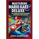 Mastering Mario Kart 8 Deluxe: The Complete Guide to Racing, Strategies, and Secrets