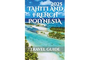 Tahiti And French Polynesia Travel Guide 2025: Your-Go-To Handbook: Must-See Attractions, Expert Recommendations, Special Places, Local Secrets, Budget Tips and Family-Friendly Attractions