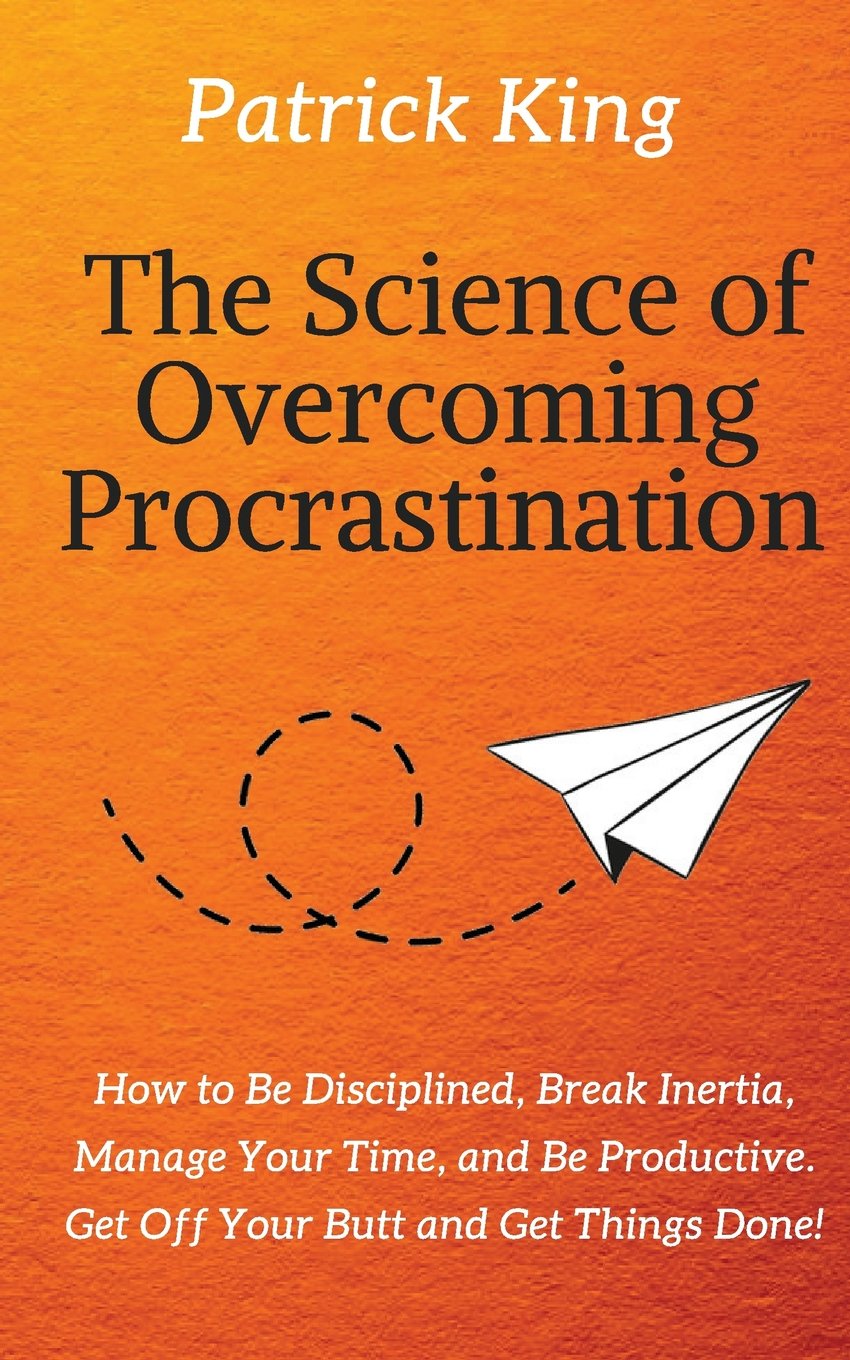 The Science Of Overcoming Procrastination How To Be Disciplined Break Inertia Manage Your Time And Be Productive Get Off Your Butt And Get Things Done King Patrick 9781718851122 Amazon Com Books