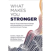 What Makes You Stronger: How to Thrive in the Face of Change and Uncertainty Using Acceptance and Commitment Therapy