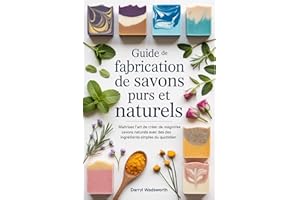 Guide de fabrication de savons purs et naturels: Maîtrisez l'art de créer de magnifiques savons naturels avec des ingrédients