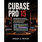 CUBASE PRO 15 : A Practical Guide to Mastering DAW Workflow, Virtual Instruments, Audio Editing and Mixdown for Home Studio Owners