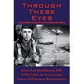 Through These Eyes: A World War II Eighth Air Force Combat Diary