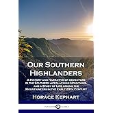 Our Southern Highlanders: A History and Narrative of Adventure in the Southern Appalachian Mountains, and a Study of Life Amo