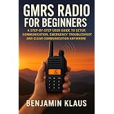 GMRS Radio for Beginners: A Step-by-Step User Guide to Setup, Communication, Emergency Troubleshooting and Clear Communication Anywhere