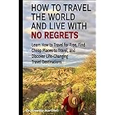 How to Travel the World and Live with No Regrets.: Learn How to Travel for Free, Find Cheap Places to Travel, and Discover Life-Changing Travel Destinations. (Health and Wellness)