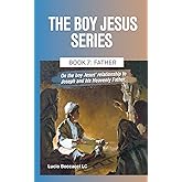 Father: On the boy Jesus' relationship with Joseph and his Heavenly Father. (The Boy Jesus Series)