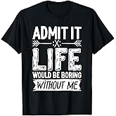 Admit It Life Would Be Boring Without Me Shirt Funny Saying T-Shirt