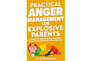 Practical Anger Management For Explosive Parents: Break the Cycle of Yelling, Stay Calm Under Pressure & Build a Peaceful Hom