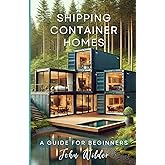 Shipping Container Homes: A Guide For Beginners (John Wilder, Beginner Guides)