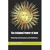 The Untamed Power of Now: Mastering Consciousness and Mindfulness