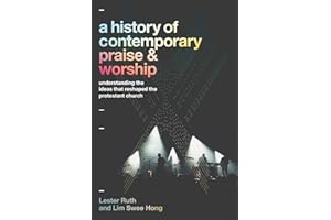A History of Contemporary Praise & Worship: Understanding the Ideas That Reshaped the Protestant Church