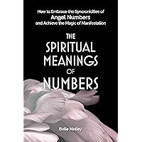 The Spiritual Meanings of Numbers: How to Embrace the Synchronicities of Angel Numbers and Achieve the Magic of Manifestation