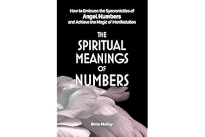 The Spiritual Meanings of Numbers: How to Embrace the Synchronicities of Angel Numbers and Achieve the Magic of Manifestation