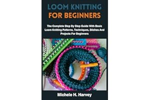 LOOM KNITTING FOR BEGINNERS: The Complete Step By Step Guide With Basic Loom Knitting Patterns, Techniques, Stiches And Projects For Beginners