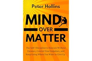 Mind Over Matter: The Self-Discipline to Execute Without Excuses, Control Your Impulses, and Keep Going When You Want to Give