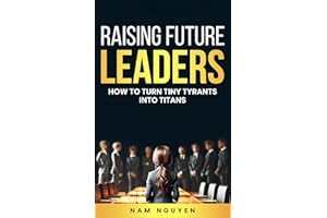 Raising Future Leaders: How to Turn Tiny Tyrants into Titans - Parenting and Education Strategies for School-Aged Children