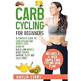 Carb Cycling for Beginners: A Complete Guide to Carb Cycling for Weight Loss. Burn Fat, Build Lean Muscle, Boost Energy, Improve Sleep and Enjoy Food. Includes a 4-week Simple Carb Cycling Meal Plan!