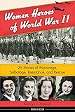 Women Heroes of World War II: 26 Stories of Espionage, Sabotage, Resistance, and Rescue (Women of Action)