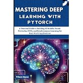 Mastering Deep Learning with PyTorch: A Practical Guide to Building AI Models, Neural Networks, CNNs, and Reinforcement Learning for Real-World Applications