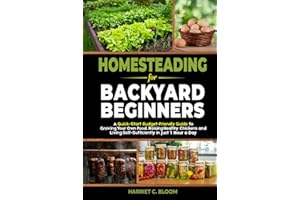 Homesteading for Backyard Beginners: A Quick-Start Budget-Friendly Guide to Growing Your Own Food, Raising Healthy Chickens, and Living Self-Sufficiently in Just 1 Hour a Day
