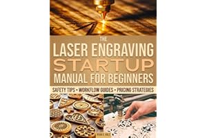 The Laser Engraving Startup Manual for Beginners: A Vast Range of Setup Guides, Safety Tips, and Pricing Methods to Work Smarter, Master Your Craft, and Start Selling With Confidence