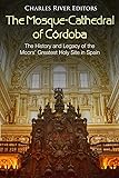 The Mosque-Cathedral of Córdoba: The History and Legacy of the Moors’ Greatest Holy Site in Spain