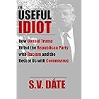 The Useful Idiot: How Donald Trump Killed the Republican Party with Racism and the Rest of Us with Coronavirus