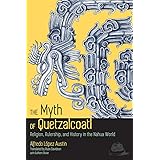 The Myth of Quetzalcoatl: Religion, Rulership, and History in the Nahua World