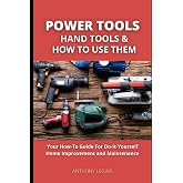 Power Tools, Hand Tools and How To Use Them: Your How-To Guide For Do-It-Yourself Home Improvement and Maintenance