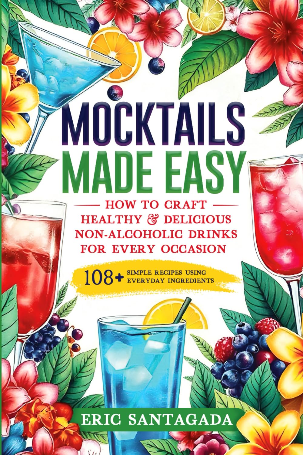 Mocktails Made Easy: How To Craft Healthy & Delicious Non-Alcoholic Drinks For Every Occasion 108+ Simple Recipes Using Everyday Ingredients